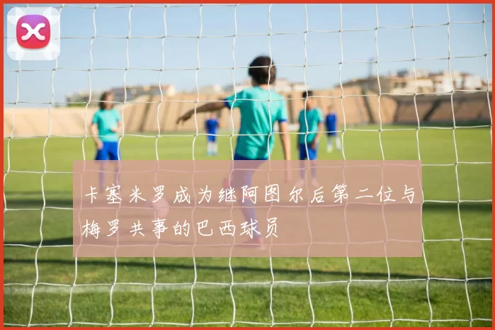 卡塞米罗成为继阿图尔后第二位与梅罗共事的巴西球员