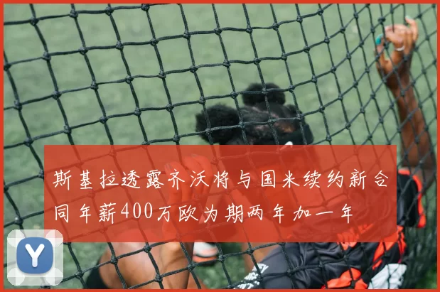 斯基拉透露齐沃将与国米续约新合同年薪400万欧为期两年加一年