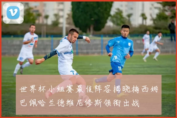 世界杯小组赛最佳阵容揭晓梅西姆巴佩哈兰德维尼修斯领衔出战