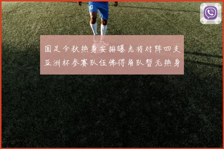 国足今秋热身安排曝光将对阵四支亚洲杯参赛队伍佛得角队暂无热身计划