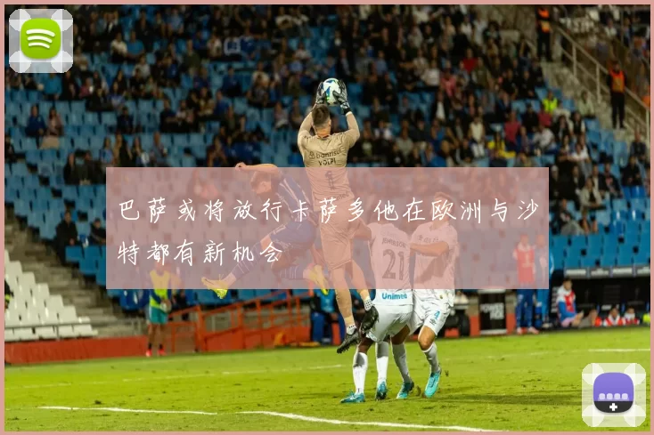 巴萨或将放行卡萨多他在欧洲与沙特都有新机会