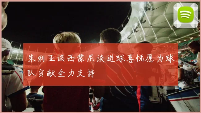 朱利亚诺西蒙尼谈进球喜悦愿为球队贡献全力支持
