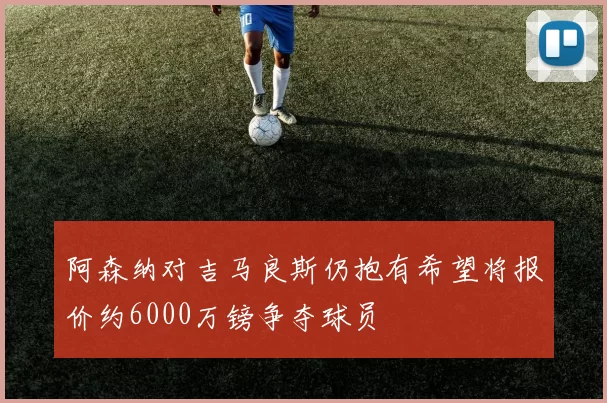 阿森纳对吉马良斯仍抱有希望将报价约6000万镑争夺球员
