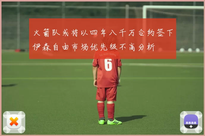 火箭队或将以四年八千万合约签下伊森自由市场优先级不高分析