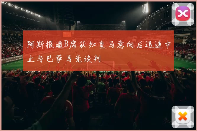 阿斯报道B席获知皇马意向后迅速中止与巴萨马竞谈判