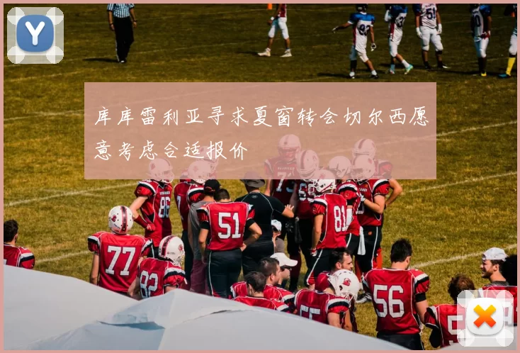 库库雷利亚寻求夏窗转会切尔西愿意考虑合适报价