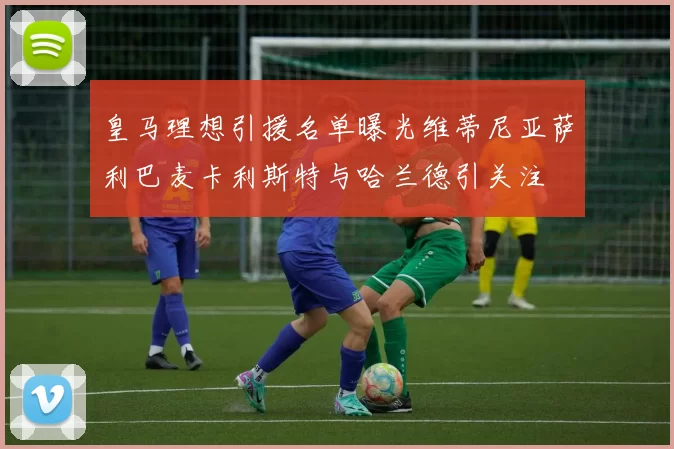 皇马理想引援名单曝光维蒂尼亚萨利巴麦卡利斯特与哈兰德引关注