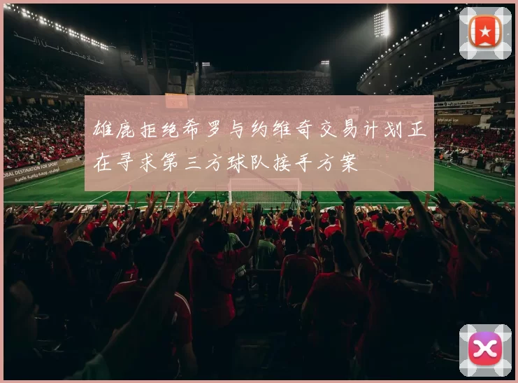 雄鹿拒绝希罗与约维奇交易计划正在寻求第三方球队接手方案