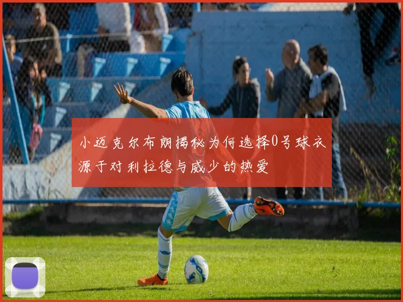 小迈克尔布朗揭秘为何选择0号球衣源于对利拉德与威少的热爱