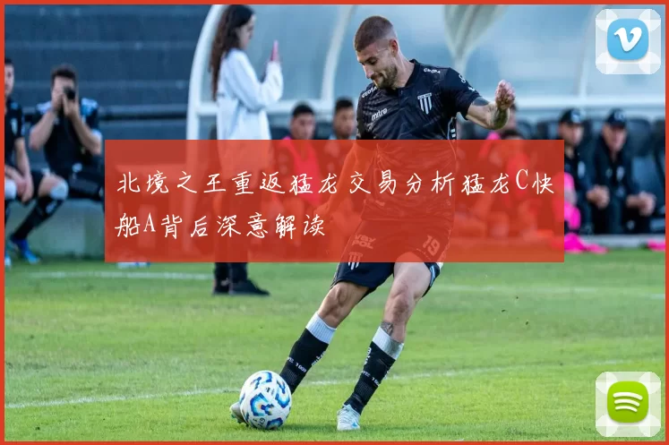 北境之王重返猛龙交易分析猛龙C快船A背后深意解读