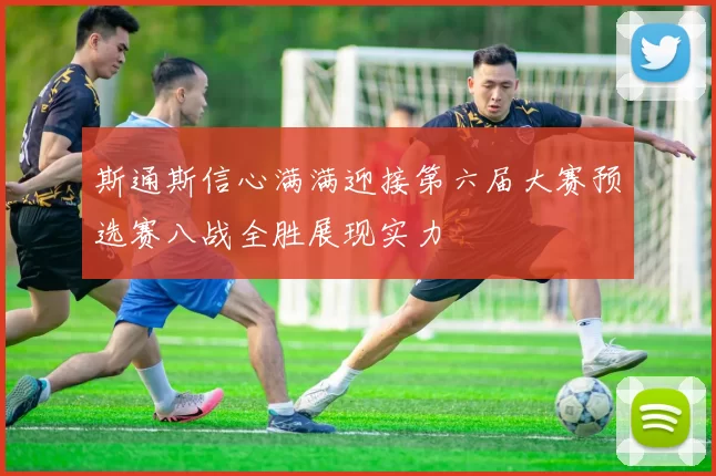 斯通斯信心满满迎接第六届大赛预选赛八战全胜展现实力