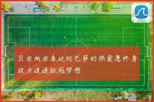 贝尔纳尔表达对巴萨的热爱愿终身效力追逐欧冠梦想